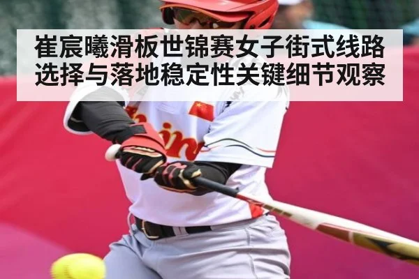 崔宸曦滑板世锦赛女子街式线路选择与落地稳定性关键细节观察